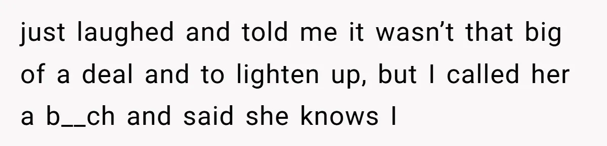 just laughed and told me it wasn’t that big of a deal and to lighten up, but I called her a b__ch and said she knows I
