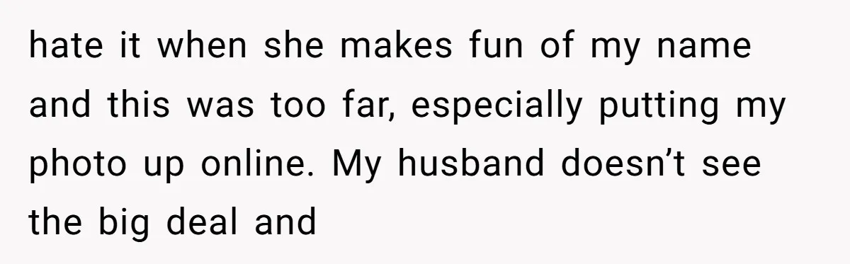 hate it when she makes fun of my name and this was too far, especially putting my photo up online. My husband doesn’t see the big deal and