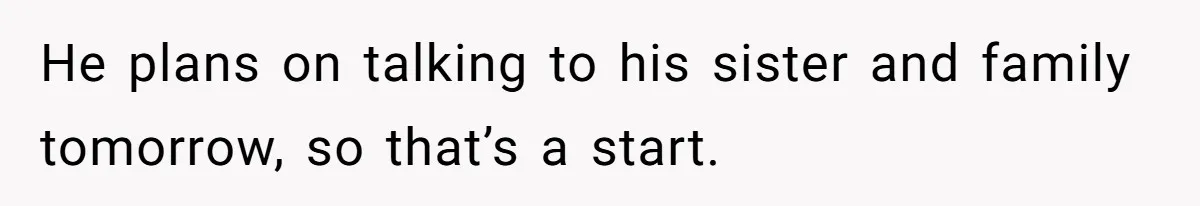He plans on talking to his sister and family tomorrow, so that’s a start.