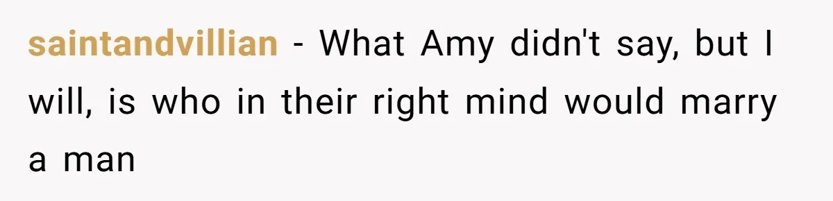 saintandvillian - What Amy didn't say, but I will, is who in their right mind would marry a man