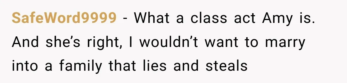 SafeWord9999 - What a class act Amy is. And she’s right, I wouldn’t want to marry into a family that lies and steals