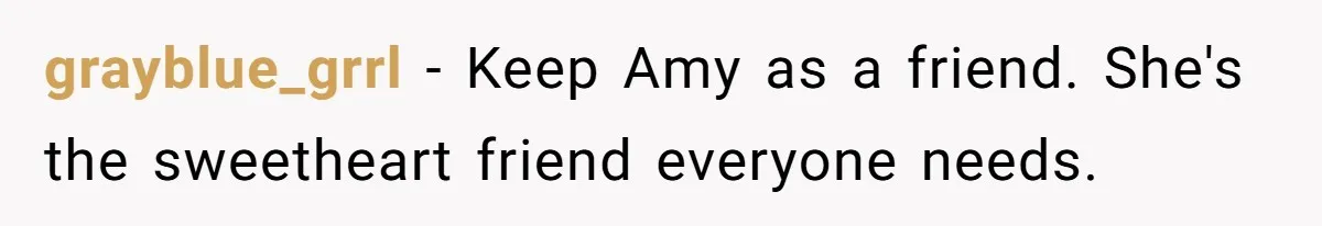 grayblue_grrl - Keep Amy as a friend. She's the sweetheart friend everyone needs.