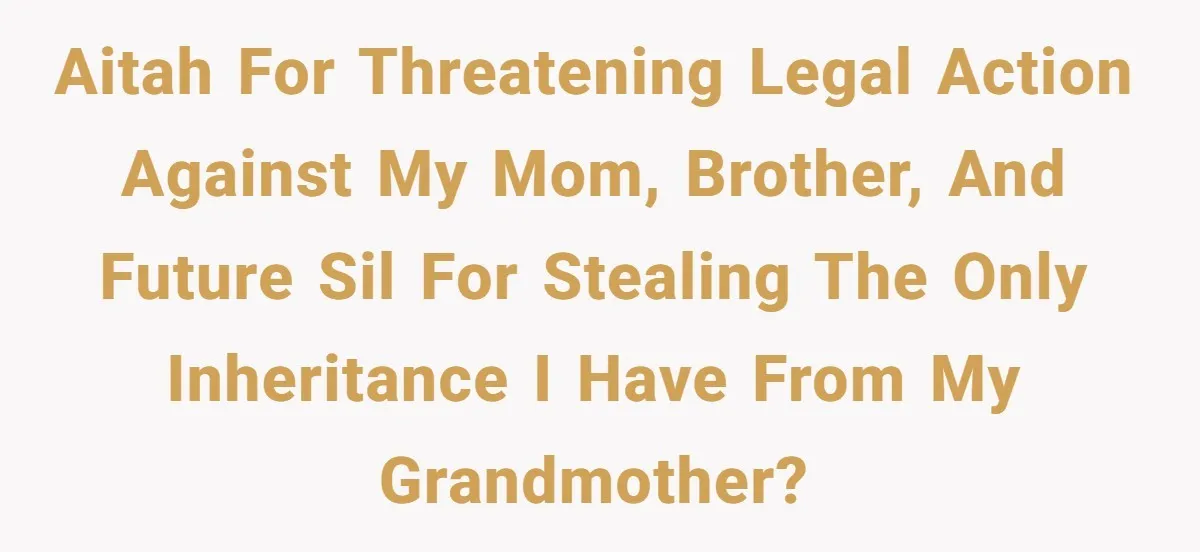 AITAH for threatening legal action against my mom, brother, and future SIL for stealing the ONLY inheritance I have from my grandmother?