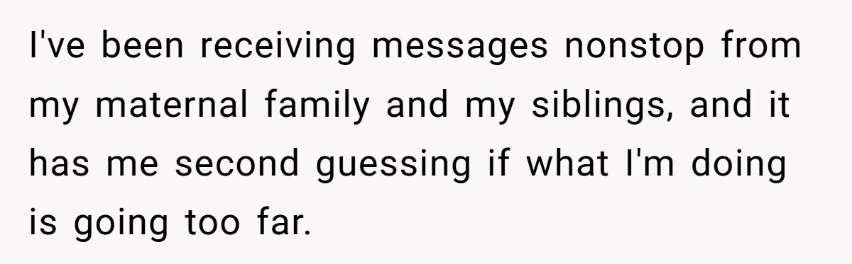 I've been receiving messages nonstop from my maternal family and my siblings, and it has me second guessing if what I'm doing is going too far.