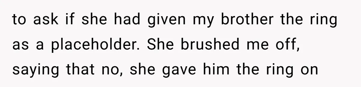 to ask if she had given my brother the ring as a placeholder. She brushed me off, saying that no, she gave him the ring on