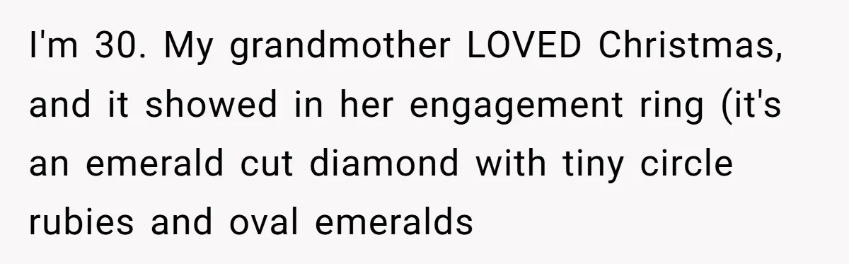 I'm 30. My grandmother LOVED Christmas, and it showed in her engagement ring (it's an emerald cut diamond with tiny circle rubies and oval emeralds