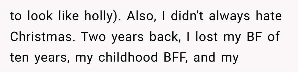 to look like holly). Also, I didn't always hate Christmas. Two years back, I lost my BF of ten years, my childhood BFF, and my