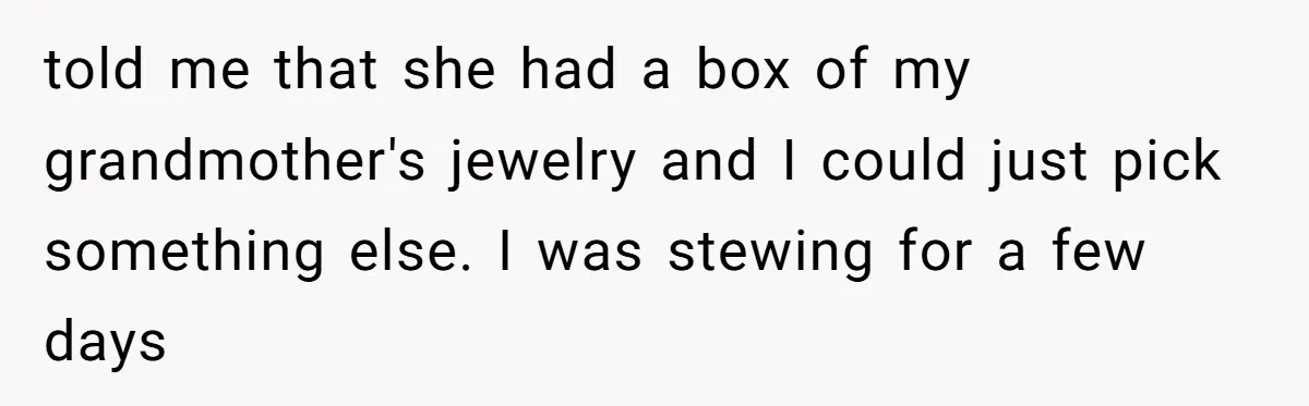 told me that she had a box of my grandmother's jewelry and I could just pick something else. I was stewing for a few days