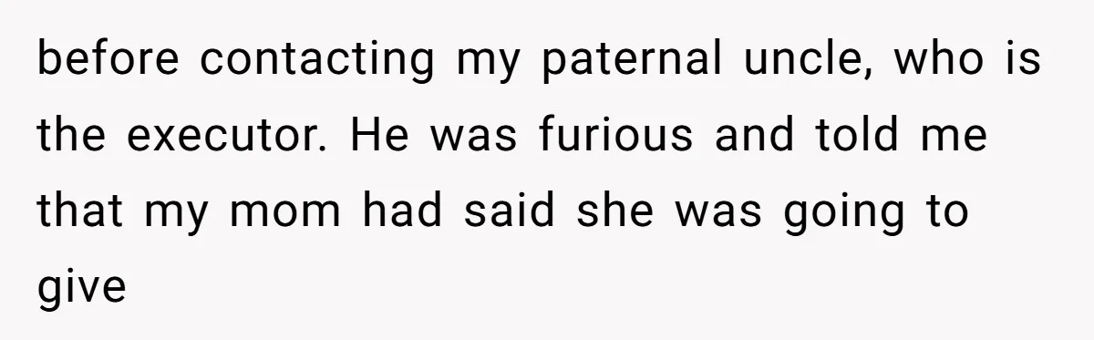 before contacting my paternal uncle, who is the executor. He was furious and told me that my mom had said she was going to give