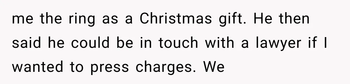 me the ring as a Christmas gift. He then said he could be in touch with a lawyer if I wanted to press charges. We