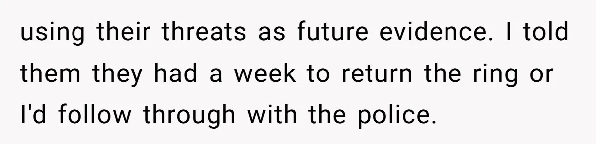 using their threats as future evidence. I told them they had a week to return the ring or I'd follow through with the police.