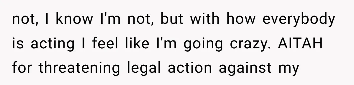 not, I know I'm not, but with how everybody is acting I feel like I'm going crazy. AITAH for threatening legal action against my