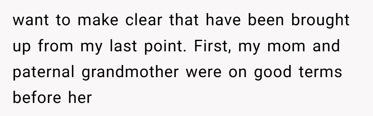 want to make clear that have been brought up from my last point. First, my mom and paternal grandmother were on good terms before her