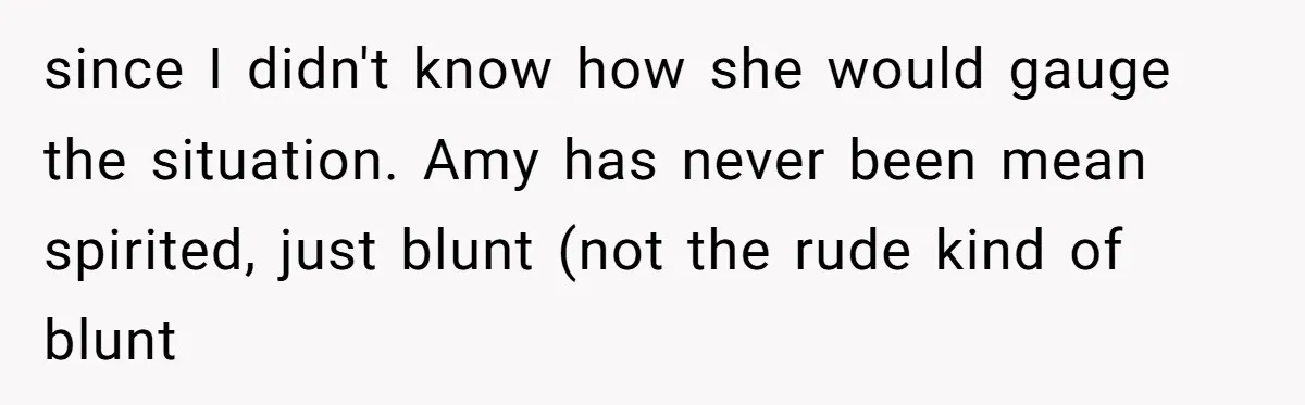 since I didn't know how she would gauge the situation. Amy has never been mean spirited, just blunt (not the rude kind of blunt