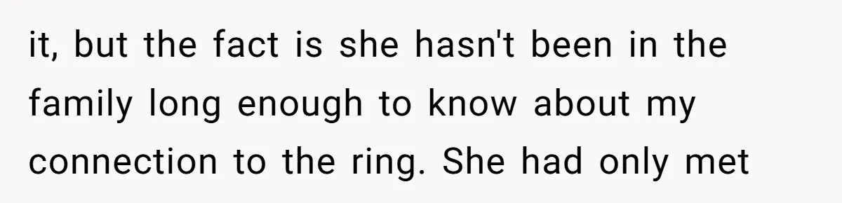 it, but the fact is she hasn't been in the family long enough to know about my connection to the ring. She had only met