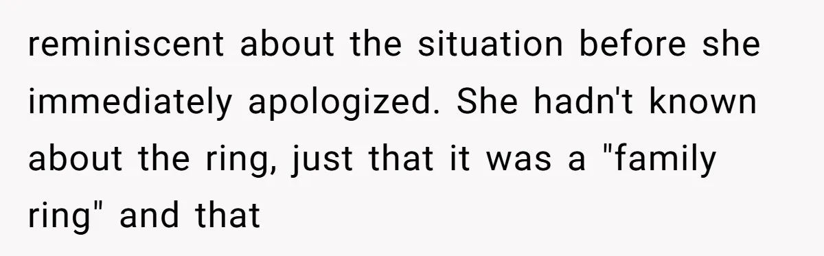 reminiscent about the situation before she immediately apologized. She hadn't known about the ring, just that it was a "family ring" and that