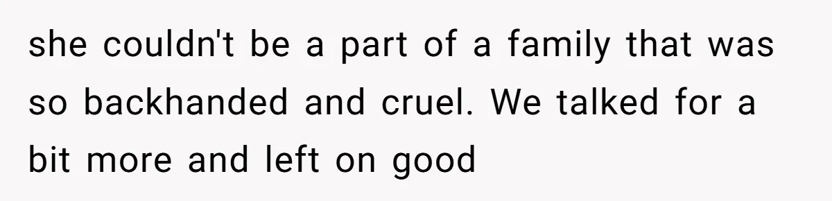 she couldn't be a part of a family that was so backhanded and cruel. We talked for a bit more and left on good