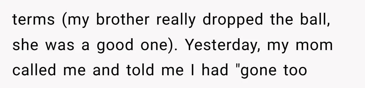 terms (my brother really dropped the ball, she was a good one). Yesterday, my mom called me and told me I had "gone too