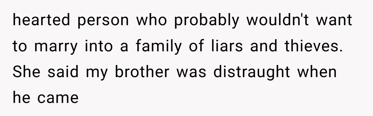 hearted person who probably wouldn't want to marry into a family of liars and thieves. She said my brother was distraught when he came