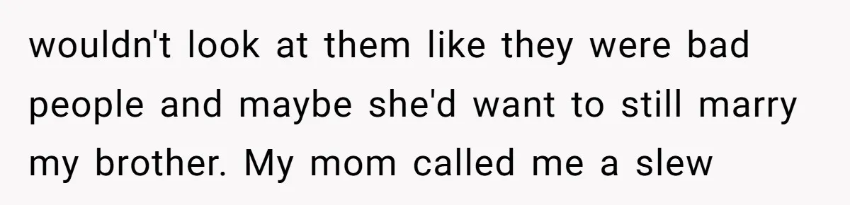 wouldn't look at them like they were bad people and maybe she'd want to still marry my brother. My mom called me a slew
