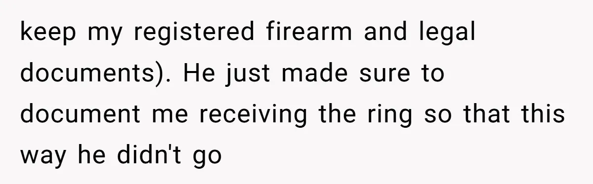 keep my registered firearm and legal documents). He just made sure to document me receiving the ring so that this way he didn't go