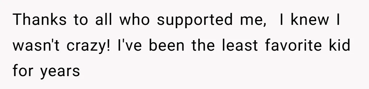 Thanks to all who supported me,  I knew I wasn't crazy! I've been the least favorite kid for years