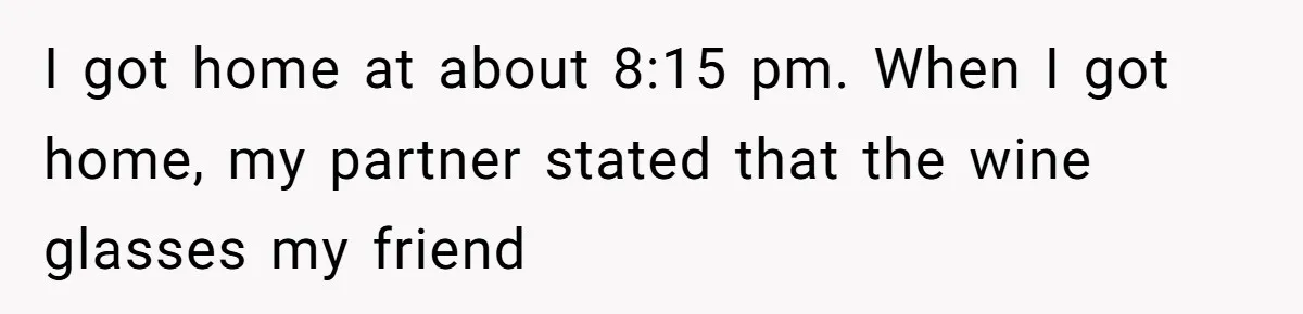 I got home at about 8:15 pm. When I got home, my partner stated that the wine glasses my friend