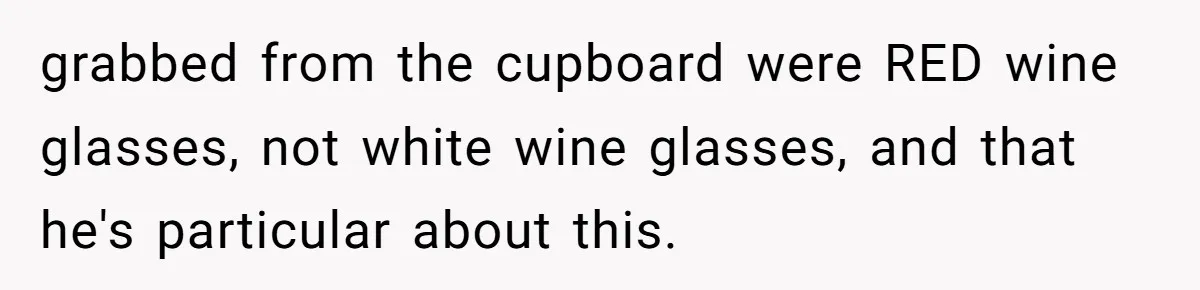grabbed from the cupboard were RED wine glasses, not white wine glasses, and that he's particular about this.
