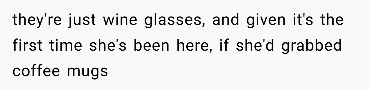 they're just wine glasses, and given it's the first time she's been here, if she'd grabbed coffee mugs