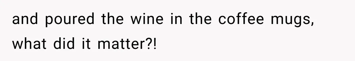 and poured the wine in the coffee mugs, what did it matter?!