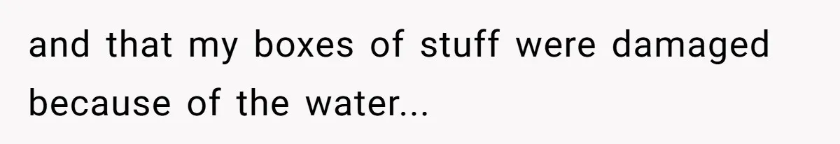 and that my boxes of stuff were damaged because of the water...