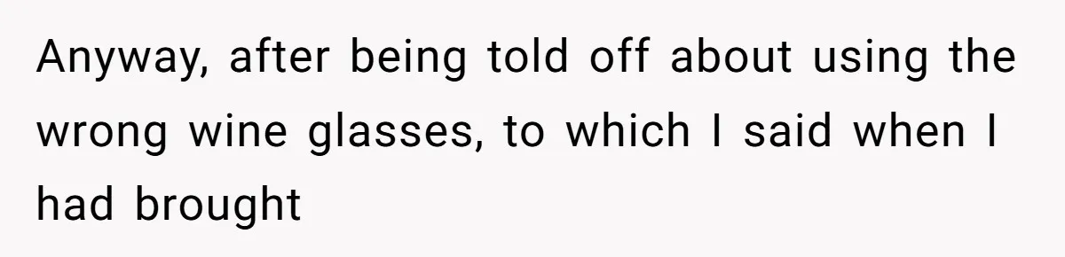 Anyway, after being told off about using the wrong wine glasses, to which I said when I had brought