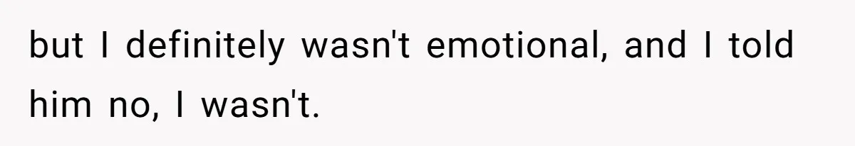 but I definitely wasn't emotional, and I told him no, I wasn't.