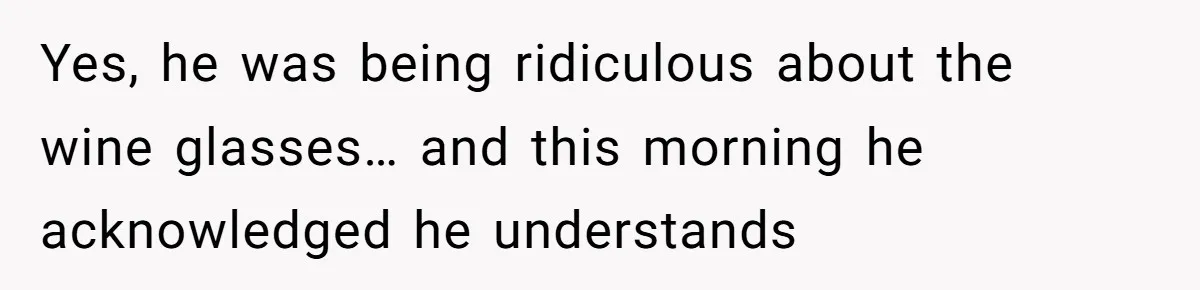 Yes, he was being ridiculous about the wine glasses… and this morning he acknowledged he understands
