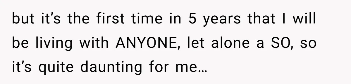 but it’s the first time in 5 years that I will be living with ANYONE, let alone a SO, so it’s quite daunting for me…