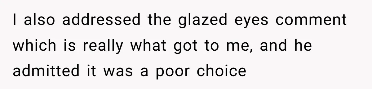 I also addressed the glazed eyes comment which is really what got to me, and he admitted it was a poor choice