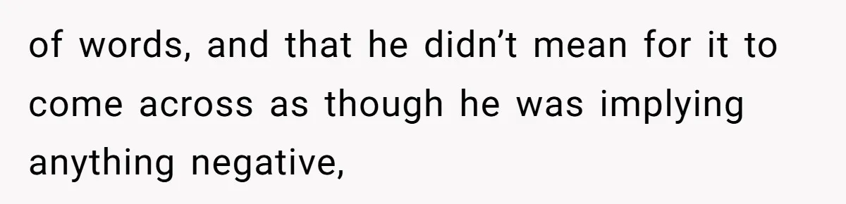 of words, and that he didn’t mean for it to come across as though he was implying anything negative,