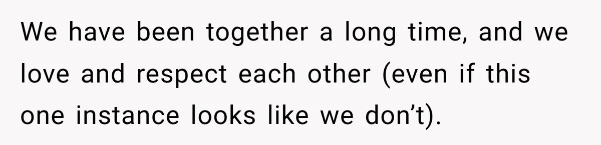 We have been together a long time, and we love and respect each other (even if this one instance looks like we don’t).
