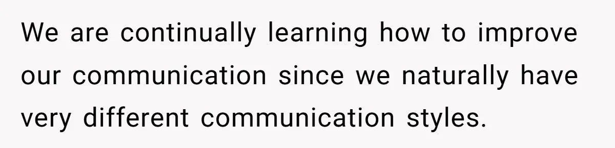 We are continually learning how to improve our communication since we naturally have very different communication styles.