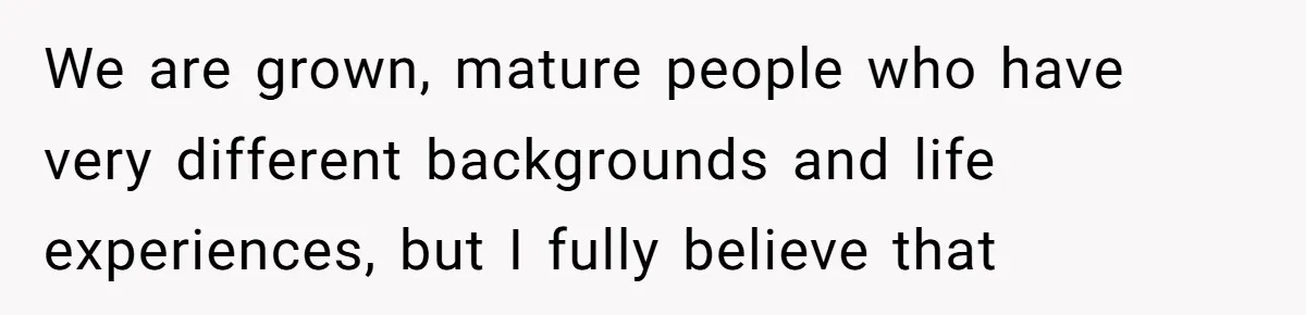 We are grown, mature people who have very different backgrounds and life experiences, but I fully believe that