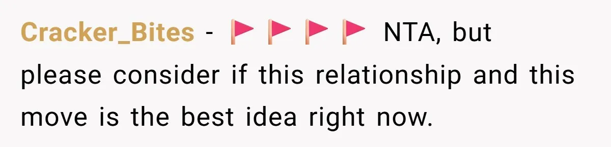 Cracker_Bites − 🚩🚩🚩🚩 NTA, but please consider if this relationship and this move is the best idea right now.