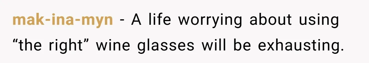 mak-ina-myn − A life worrying about using “the right” wine glasses will be exhausting.
