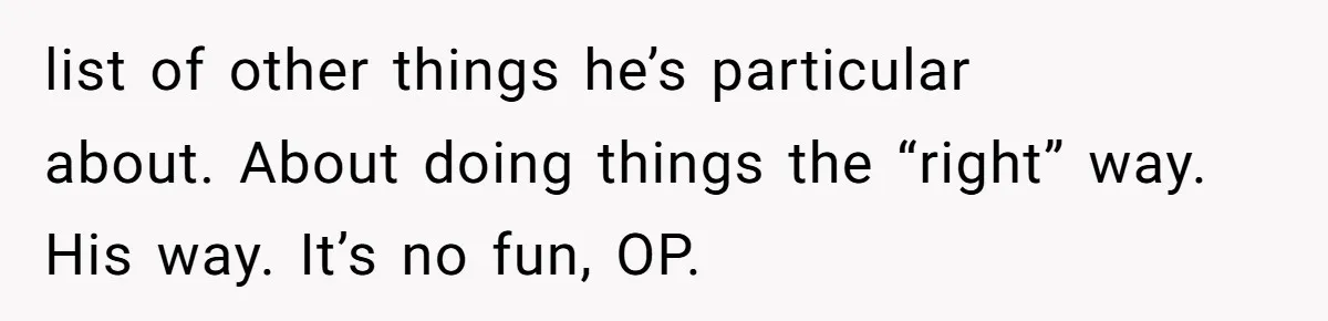list of other things he’s particular about. About doing things the “right” way. His way. It’s no fun, OP.