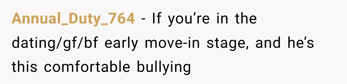 Annual_Duty_764 − If you’re in the dating/gf/bf early move-in stage, and he’s this comfortable bullying