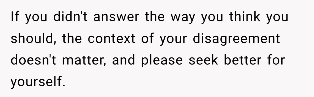If you didn't answer the way you think you should, the context of your disagreement doesn't matter, and please seek better for yourself.