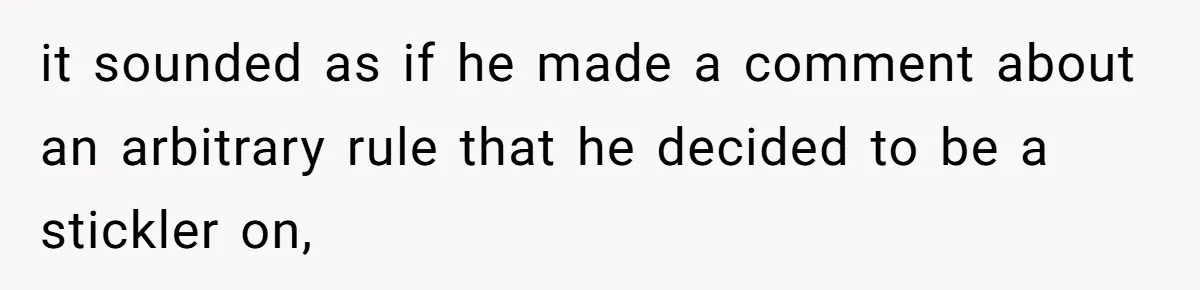 it sounded as if he made a comment about an arbitrary rule that he decided to be a stickler on,