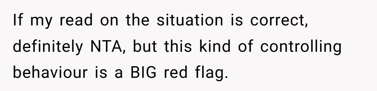 If my read on the situation is correct, definitely NTA, but this kind of controlling behaviour is a BIG red flag.