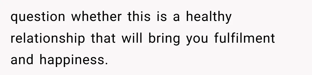 question whether this is a healthy relationship that will bring you fulfilment and happiness.
