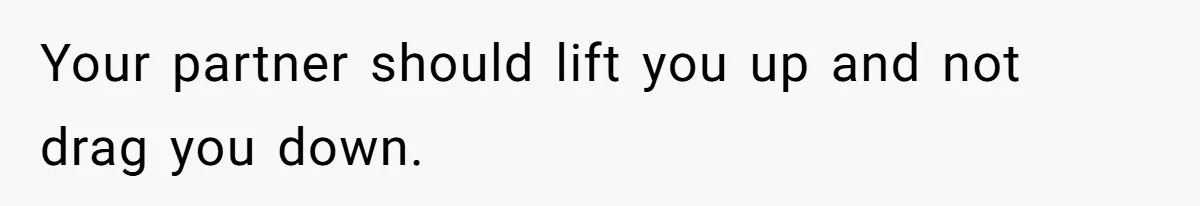 Your partner should lift you up and not drag you down.