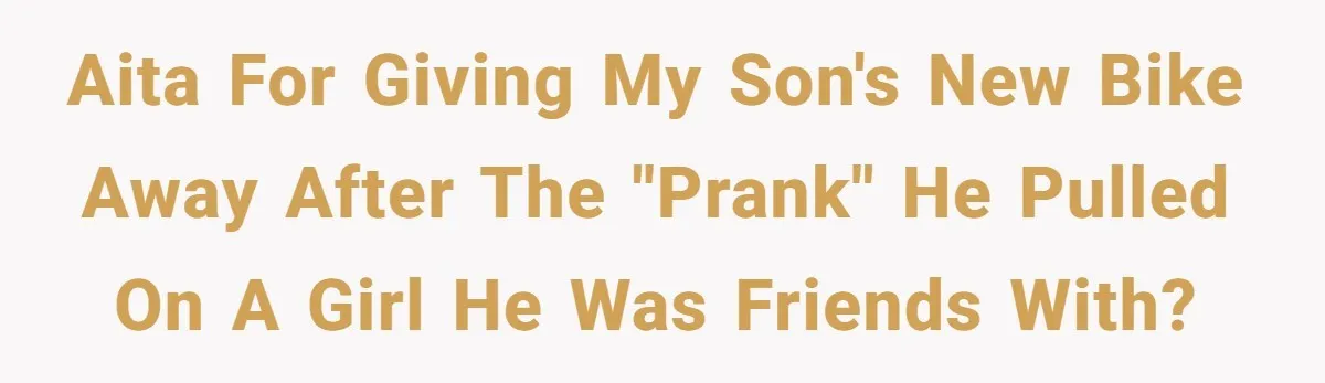 AITA for giving my son's new bike away after the "prank" he pulled on a girl he was friends with?